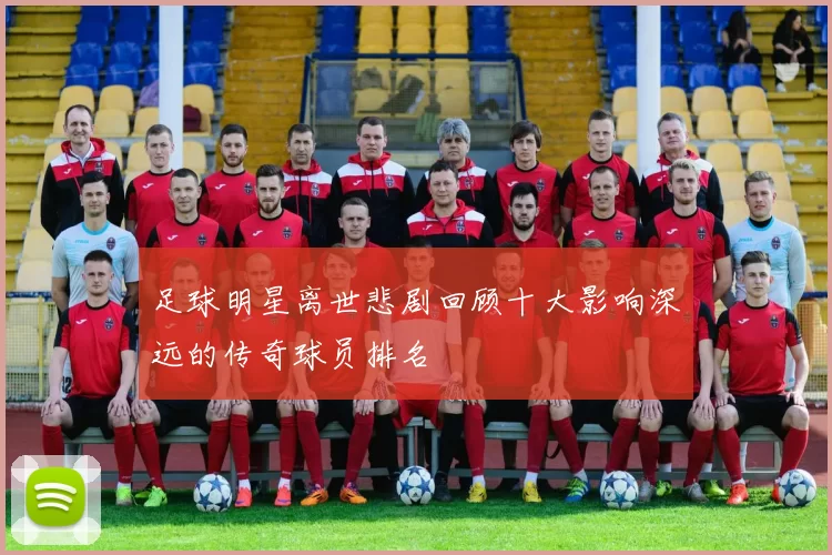 足球明星离世悲剧回顾十大影响深远的传奇球员排名