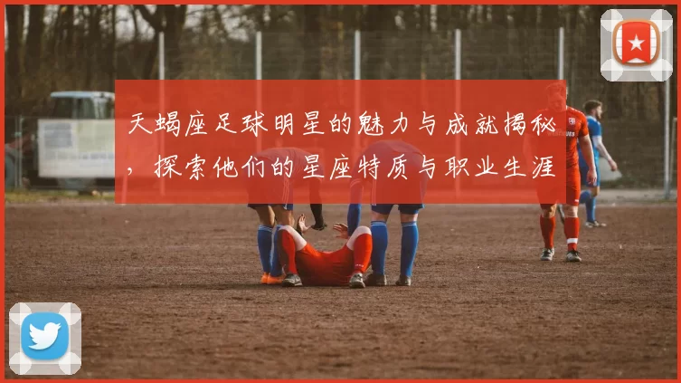 天蝎座足球明星的魅力与成就揭秘，探索他们的星座特质与职业生涯