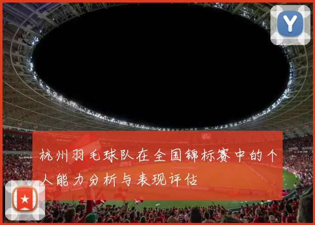 杭州羽毛球队在全国锦标赛中的个人能力分析与表现评估