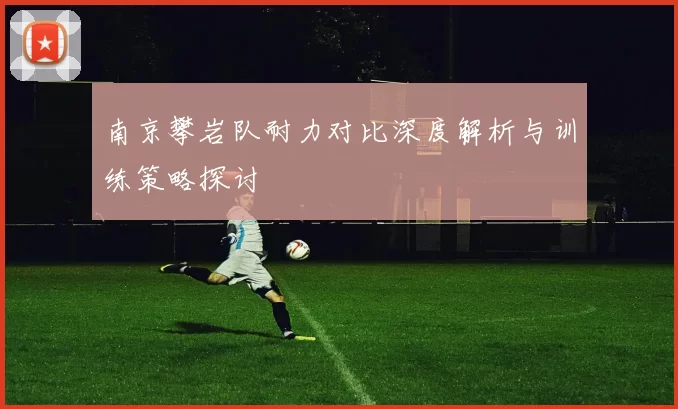 南京攀岩队耐力对比深度解析与训练策略探讨