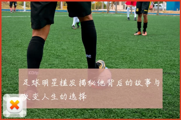 足球明星植发揭秘他背后的故事与改变人生的选择