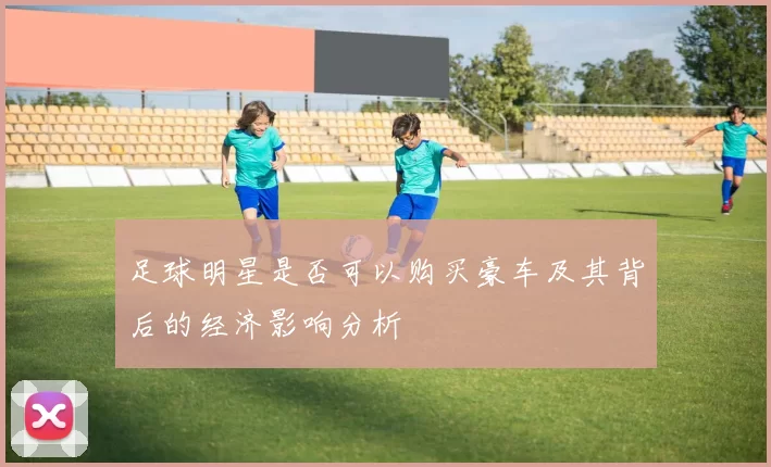 足球明星是否可以购买豪车及其背后的经济影响分析