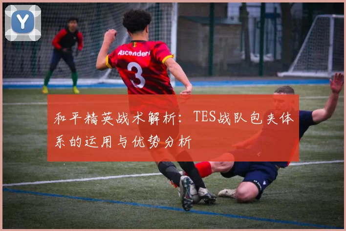 和平精英战术解析：TES战队包夹体系的运用与优势分析