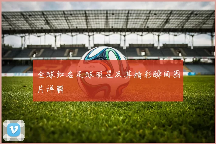 全球知名足球明星及其精彩瞬间图片详解