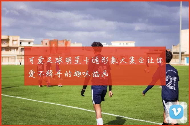 可爱足球明星卡通形象大集合让你爱不释手的趣味插画
