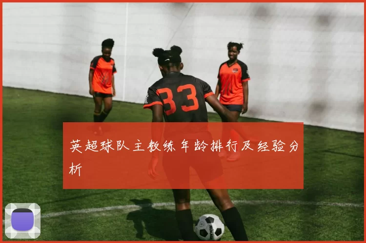 英超球队主教练年龄排行及经验分析