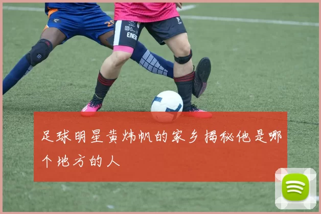 足球明星黄炜帆的家乡揭秘他是哪个地方的人