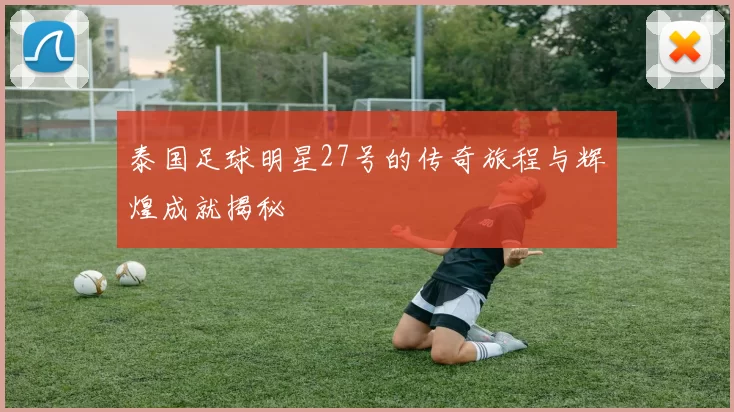 泰国足球明星27号的传奇旅程与辉煌成就揭秘