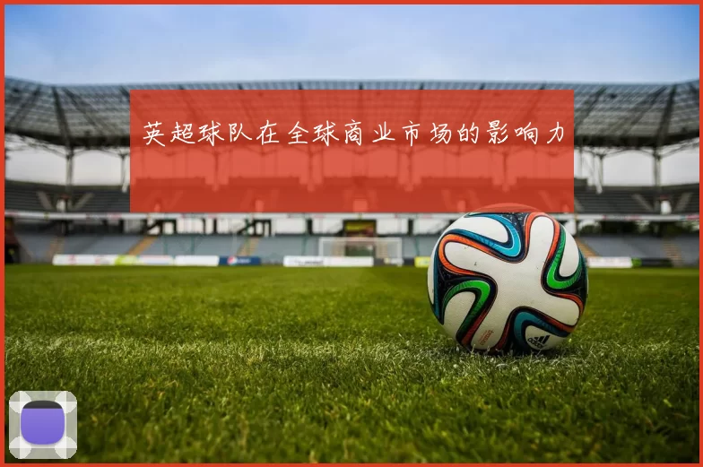 英超球队在全球商业市场的影响力