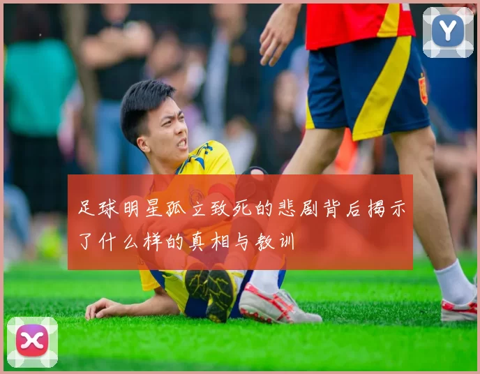 足球明星孤立致死的悲剧背后揭示了什么样的真相与教训